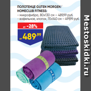 Акция - ПОЛОТЕНЦЕ GUTEN MORGEN/ HOMECLUB FITNESS: - микрофибра, 80x130 см – 489,99 руб. - вафельное, хлопок, 70х140 см – 499,99 руб