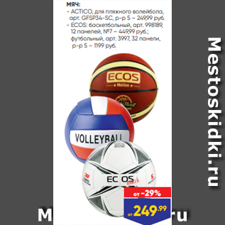 Акция - МЯЧ: - ACTICO, для пляжного волейбола, арт. GFSP34-SC, р-р 5 – 249,99 руб. - ECOS: баскетбольный, арт. 998189, 12 панелей, №7 – 449,99 руб.; футбольный, арт. 3997, 32 панели, р-р 5 – 1199 руб.