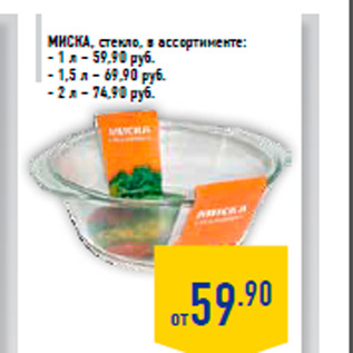 Акция - Миска, стекло, в ассортименте: - 1 л – 59,90 руб. - 1,5 л – 69,90 руб. - 2 л – 74,90 руб.