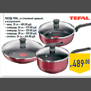 Акция - Посуда TEFAL, со стеклянной крышкой, в ассортименте: - ковш, 18 см – 489,00 руб. - сковорода, 24 см – 519,00 руб. - сковорода, 26 см – 559,00 руб. - сковорода, 28 см – 599,00 руб. - сотейник, 24 см – 669,00 руб.