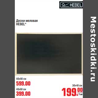 Акция - Доски меловая HEBEL* 30 х 40 см - 199,00 руб/40 х 60 см - 399,00 руб/60 х 80 см - 599,00 руб