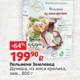 Виктория Акции - Пельмени Землевед
Дуняша, из мяса кролика,
зам., 800 г