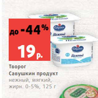 Акция - Творог Савушкин продукт нежный, мягкий, жирн. 0-5%, 125 г