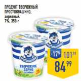 Лента супермаркет Акции - Продукт творожный
ПРОСТОКВАШИНО,
зерненый,
7%,