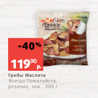 Акция - Грибы Маслята Всегда Пожалуйста, резаные, зам., 300 г