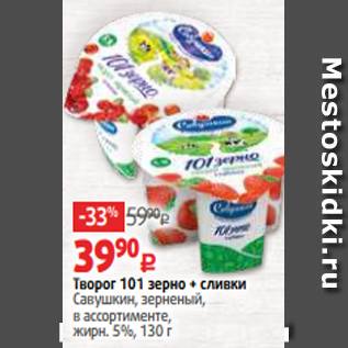 Акция - Творог 101 зерно + сливки Савушкин, зерненый, в ассортименте, жирн. 5%, 130 г