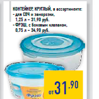 Акция - Контейнер, круглый, в ассортименте: - для СВЧ и заморозки, 1,25 л – 31,90 руб. - ФР ЭШ, с боковым клапаном, 0,75 л – 34,90 руб.