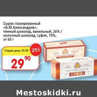 Акция - Сырок глазированный "Б.Ю, Александров" темный шоколад, ванильный 26%/ молочный шоколад суфле 15%