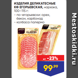 Акция - ИЗДЕЛИЯ ДЕЛИКАТЕСНЫЕ КФ ЕГОРЬЕВСКАЯ, нарезка, 100–115 г: - по-егорьевски: орех, бекон, карбонад - колбаса палермо