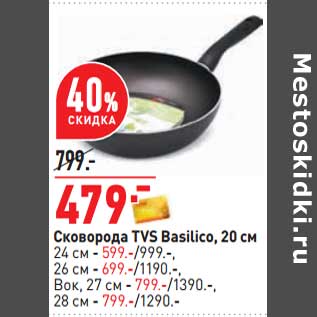 Акция - Сковорода TVS Basilico 20 см - 479,00 руб / 24 см- 599,00 руб / 26 см - 699,00 руб ; Вок 27 см - 799,00 руб / 28 см - 799,00 руб