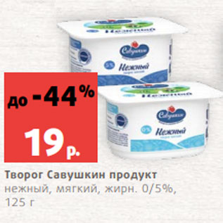 Акция - Творог Савушкин продукт нежный, мягкий, жирн. 0/5%, 125 г