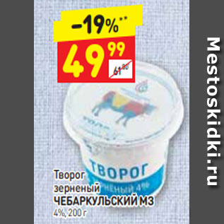 Акция - Творог зерненый ЧЕБАРКУЛЬСКИЙ МЗ 4%