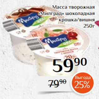 Акция - Масса творожная «Милград» шоколадная крошка/вишня 250г