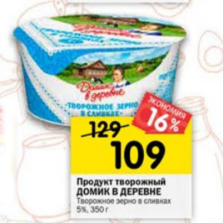 Акция - Продукт творожный ДОМИК В ДЕРЕВНЕ творожное зерно в сливках 5%