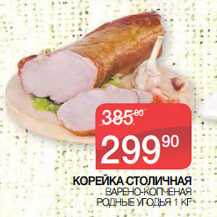 Акция - КОРЕЙКА СТОЛИЧНАЯ ВАРЕНО-КОПЧЕНАЯ РОДНЫЕ УГОДЬЯ
