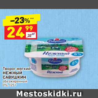 Акция - Творог мягкий НЕЖНЫЙ САВУШКИН обезжиренный 0%, 125 г