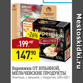 Акция - Вареники ОТ ИЛЬИНОЙ, МЕЛЬЧЕВСКИЕ ПРОДУКТЫ Элитные, с вишней, с творогом, 400-450 г