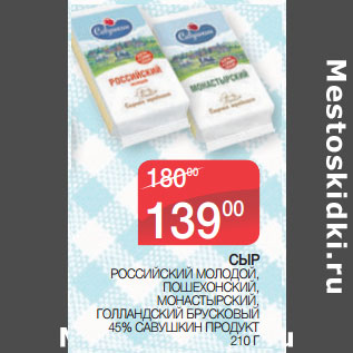 Акция - СЫР РОССИЙСКИЙ МОЛОДОЙ, ПОШЕХОНСКИЙ, МОНАСТЫРСКИЙ, ГОЛЛАНДСКИЙ БРУСКОВЫЙ 45% САВУШКИН ПРОДУКТ