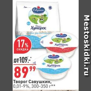 Акция - Творог Савушкин, 0,01-9%, 300-350 г**