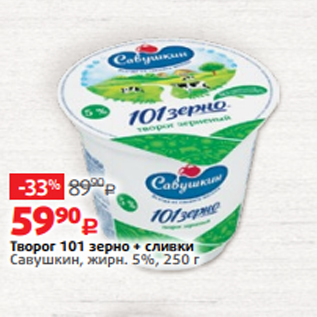 Акция - Творог 101 зерно + сливки Савушкин, жирн. 5%, 250 г