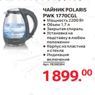 Акция - ЧАЙНИК POLARIS PWK 1770CGL ● Мощность 2200 Вт ● Объем 1.7 л ● Ƿакрытая спираль ● Установка на подставку в любом положении ● Корпус из пластика и стекла ● Индикация включения