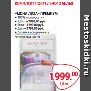 Акция - «МОНА ЛИЗА» ПРЕМИУМ ● 100% хлопок, сатин ● 2,0 сп. – 2 899,00 руб. ● Евро – 3 299,00 руб. ● Дуэт – 3 799,00 руб. ● Дизайн в ассортименте