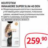 Магазин:Selgros,Скидка:КОЛГОТКИ
INNAMORE SUPER SLIM 40 DEN
● Моделирующие колготки с высокими
утягивающими шортиками, плоскими
швами, незаметным усиленным мыском
● Цвета и размеры в ассортименте