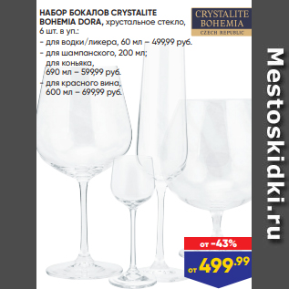 Акция - НАБОР БОКАЛОВ CRYSTALITE BOHEMIA DORA, хрустальное стекло, 6 шт. в уп.: - для водки/ликера, 60 мл – 499,99 руб. - для шампанского, 200 мл; для коньяка, 690 мл – 599,99 руб. - для красного вина, 600 мл – 699,99 руб.
