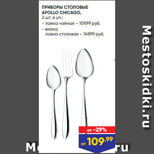 Акция - ПРИБОРЫ СТОЛОВЫЕ APOLLO CHICAGO, 2 шт. в уп.: - ложка чайная – 109,99 руб. - вилка; ложка столовая – 149,99 руб.