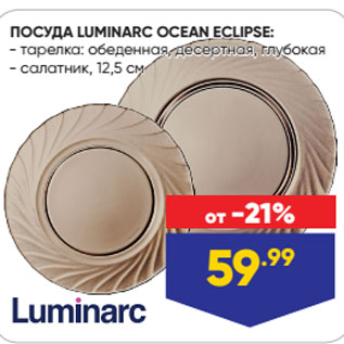 Акция - ПОСУДА LUMINARC OCEAN ECLIPSE: тарелка: обеденная, десертная, глубокая/ салатник, 12,5 см