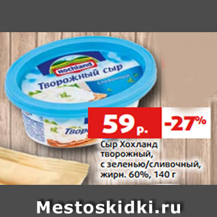 Акция - Сыр Хохланд творожный, с зеленью/сливочный, жирн. 60%, 140 г