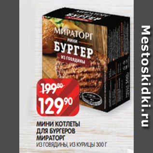 Акция - МИНИ КОТЛЕТЫ ДЛЯ БУРГЕРОВ МИРАТОРГ ИЗ ГОВЯДИНЫ, ИЗ КУРИЦЫ 300