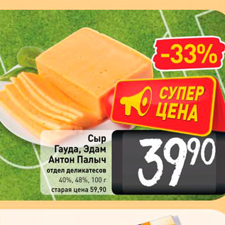 Акция - Сыр Гауда, Эдам Антон Палыч 40%, 48%