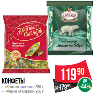 Акция - Конфеты – «Красная шапочка» 250 г – «Мишка на Севере» 200 г