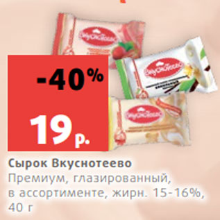 Акция - Сырок Вкуснотеево Премиум, глазированный, в ассортименте, жирн. 15-16%, 40 г