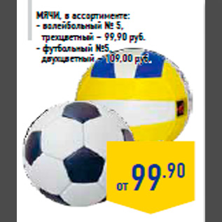 Акция - Мячи, в ассортименте: - волейбольный № 5, трехцветный – 99,90 руб. - футбольный №5, двухцветный – 109,00 руб.