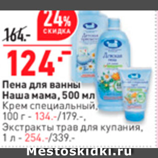 Акция - Пена для ванны Наша мама, 500 мл Крем специальный 100 г- 134.-/179.-. Экстракты трав для купания. 1л - 254.-/339.