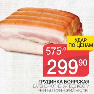 Акция - ГРУДИНКА БОЯРСКАЯ ВАРЕНО-КОПЧЕНАЯ БЕЗ КОСТИ ЧЕРНЫШИХИНСКИЙ МК