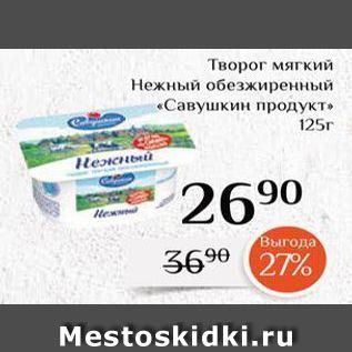 Акция - Творог мягкий Нежный обезжиренный «Савушкин продукт»