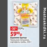 Виктория Акции - Вареники Братцы
Уральские пельмени,
картофель-грибы, 350 г