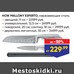 Акция - НОЖ MALLONY ESPERTO, нержавеющая сталь: - овощной, 9 см – 229,99 руб. - универсальный, 12,5 см – 249,99 руб. - поварской, 20 см; сантоку, 18 см – 299,99 руб. - держатель магнитный, 55 см – 349,99 руб.