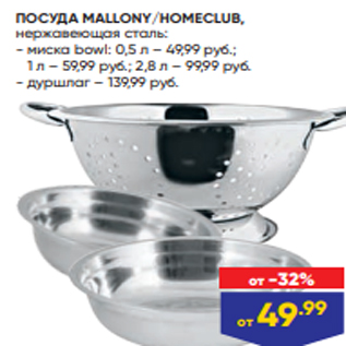 Акция - ПОСУДА MALLONY/HOMECLUB, нержавеющая сталь: - миска bowl: 0,5 л – 49,99 руб.; 1 л – 59,99 руб.; 2,8 л – 99,99 руб. - дуршлаг – 139,99 руб.