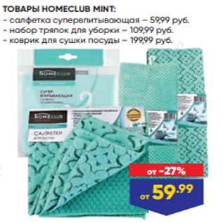 Акция - ТОВАРЫ HOMECLUB MINT: - салфетка супервпитывающая – 59,99 руб. - набор тряпок для уборки – 109,99 руб. - коврик для сушки посуды – 199,99 руб.