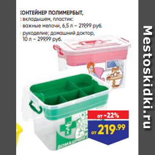 Акция - КОНТЕЙНЕР ПОЛИМЕРБЫТ, с вкладышем, пластик: - важные мелочи, 6,5 л – 219,99 руб. - рукоделие; домашний доктор, 10 л – 299,99 руб.