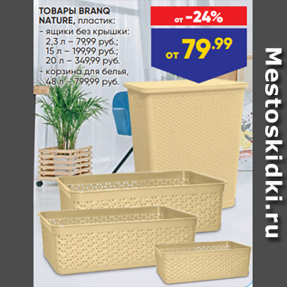 Акция - ТОВАРЫ BRANQ NATURE, пластик: - ящики без крышки: 2,3 л – 79,99 руб.; 15 л – 199,99 руб.; 20 л – 349,99 руб. - корзина для белья, 48 л – 799,99 руб.