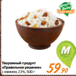 Акция - Творожный продукт «Правильное решение» с изюмом, 23%,