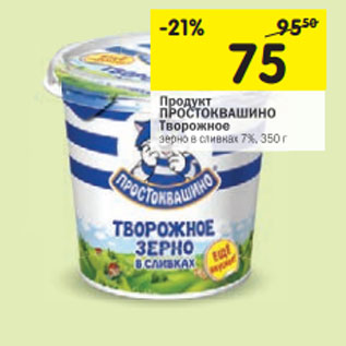 Акция - Продукт ПРОСТОКВАШИНО Творожное зерно в сливках 7%