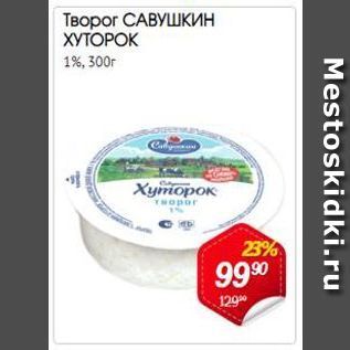 Акция - Творог Савушкин Хуторок