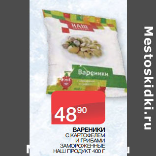 Акция - ВАРЕНИКИ С КАРТОФЕЛЕМ И ГРИБАМИ ЗАМОРОЖЕННЫЕ НАШ ПРОДУКТ