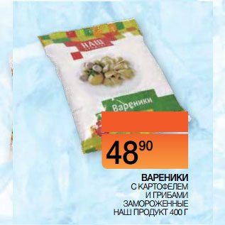 Акция - ВАРЕНИКИ С КАРТОФЕЛЕМ И ГРИБАМИ ЗАМОРОЖЕННЫЕ НАШ ПРОДУКТ